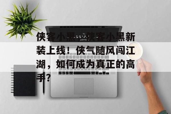 侠客小黑,侠客小黑新装上线!侠气随风闯江湖,如何成为真正的高手? 侠客小黑,侠客小黑新装上线!侠气随风闯江湖,如何成为真正的高手?