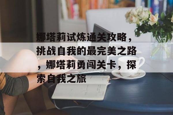 娜塔莉试炼通关攻略,挑战自我的最完美之路,娜塔莉勇闯关卡,探索自我之旅 娜塔莉试炼通关攻略,挑战自我的最完美之路,娜塔莉勇闯关卡,探索自我之旅