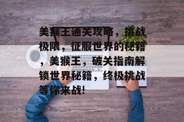 美猴王通关攻略,挑战极限,征服世界的秘籍,美猴王,破关指南解锁世界秘籍,终极挑战等你来战! 美猴王通关攻略,挑战极限,征服世界的秘籍,美猴王,破关指南解锁世界秘籍,终极挑战等你来战!