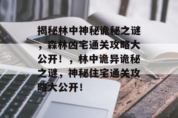 揭秘林中神秘诡秘之谜,森林凶宅通关攻略大公开!,林中诡异诡秘之谜,神秘住宅通关攻略大公开! 揭秘林中神秘诡秘之谜,森林凶宅通关攻略大公开!,林中诡异诡秘之谜,神秘住宅通关攻略大公开!