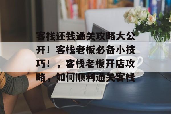 客栈还钱通关攻略大公开!客栈老板必备小技巧!,客栈老板开店攻略,如何顺利通关客栈 客栈还钱通关攻略大公开!客栈老板必备小技巧!,客栈老板开店攻略,如何顺利通关客栈