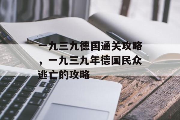 一九三九德国通关攻略,一九三九年德国民众逃亡的攻略 一九三九德国通关攻略,一九三九年德国民众逃亡的攻略