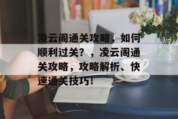 凌云阁通关攻略,如何顺利过关?,凌云阁通关攻略,攻略解析、快速通关技巧! 凌云阁通关攻略,如何顺利过关?,凌云阁通关攻略,攻略解析、快速通关技巧!