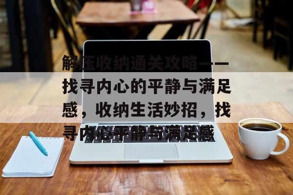 解压收纳通关攻略——找寻内心的平静与满足感，收纳生活妙招，找寻内心平静与满足感