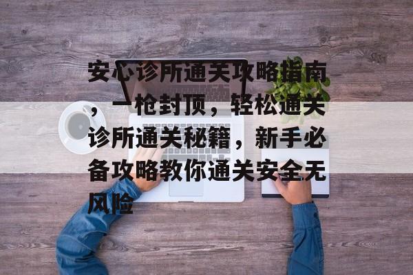 安心诊所通关攻略指南,一枪封顶,轻松通关诊所通关秘籍,新手必备攻略教你通关安全无风险 安心诊所通关攻略指南,一枪封顶,轻松通关诊所通关秘籍,新手必备攻略教你通关安全无风险