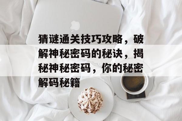 猜谜通关技巧攻略,破解神秘密码的秘诀,揭秘神秘密码,你的秘密解码秘籍 猜谜通关技巧攻略,破解神秘密码的秘诀,揭秘神秘密码,你的秘密解码秘籍