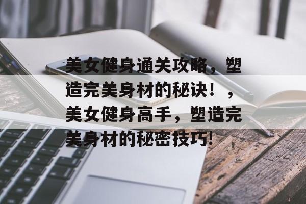 美女健身通关攻略,塑造完美身材的秘诀!,美女健身高手,塑造完美身材的秘密技巧! 美女健身通关攻略,塑造完美身材的秘诀!,美女健身高手,塑造完美身材的秘密技巧!