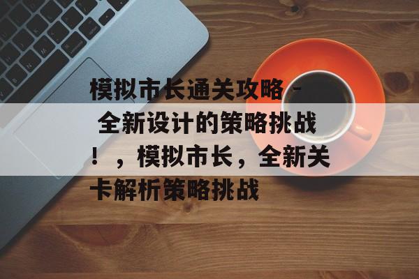 模拟市长通关攻略 - 全新设计的策略挑战!,模拟市长,全新关卡解析策略挑战 模拟市长通关攻略 - 全新设计的策略挑战!,模拟市长,全新关卡解析策略挑战