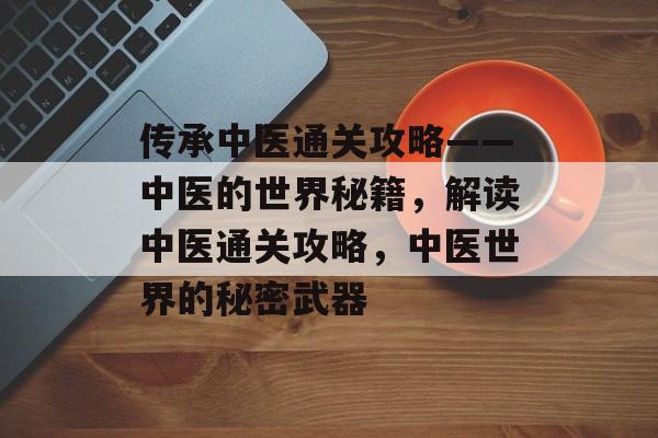 传承中医通关攻略——中医的世界秘籍,解读中医通关攻略,中医世界的秘密武器 传承中医通关攻略——中医的世界秘籍,解读中医通关攻略,中医世界的秘密武器
