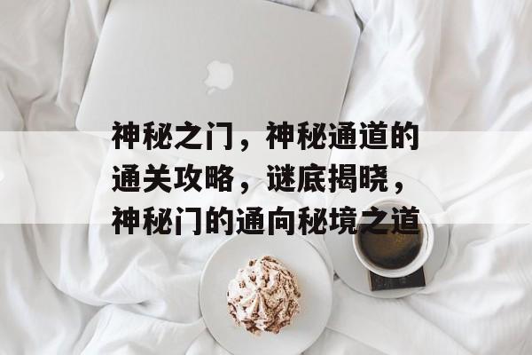 神秘之门,神秘通道的通关攻略,谜底揭晓,神秘门的通向秘境之道 神秘之门,神秘通道的通关攻略,谜底揭晓,神秘门的通向秘境之道