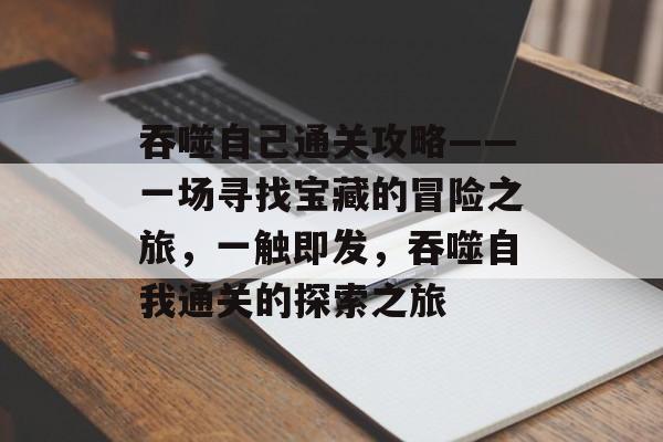 吞噬自己通关攻略——一场寻找宝藏的冒险之旅,一触即发,吞噬自我通关的探索之旅 吞噬自己通关攻略——一场寻找宝藏的冒险之旅,一触即发,吞噬自我通关的探索之旅