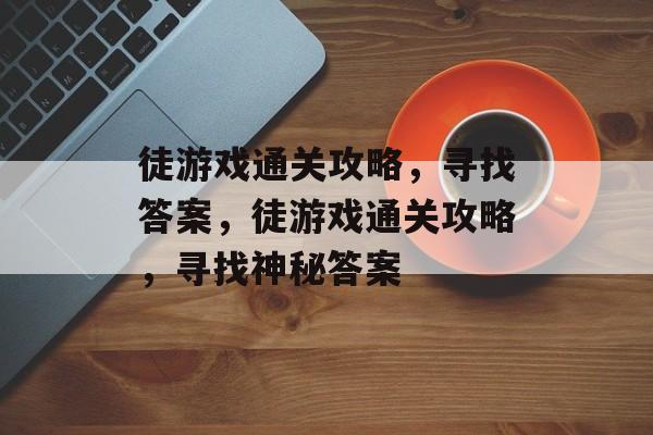 徒游戏通关攻略,寻找答案,徒游戏通关攻略,寻找神秘答案 徒游戏通关攻略,寻找答案,徒游戏通关攻略,寻找神秘答案