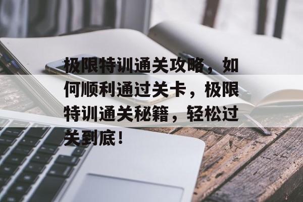 极限特训通关攻略,如何顺利通过关卡,极限特训通关秘籍,轻松过关到底! 极限特训通关攻略,如何顺利通过关卡,极限特训通关秘籍,轻松过关到底!