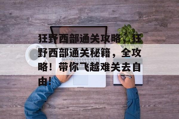 狂野西部通关攻略，狂野西部通关秘籍，全攻略！带你飞越难关去自由!
