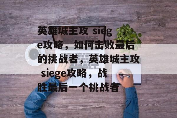 英雄城主攻 siege攻略,如何击败最后的挑战者,英雄城主攻 siege攻略,战胜最后一个挑战者 英雄城主攻 siege攻略,如何击败最后的挑战者,英雄城主攻 siege攻略,战胜最后一个挑战者