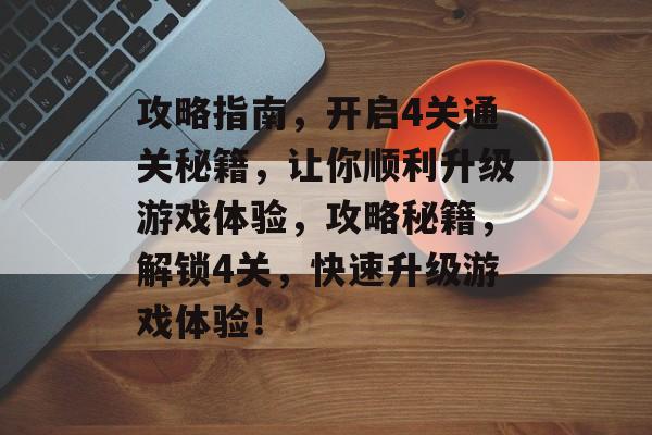 攻略指南,开启4关通关秘籍,让你顺利升级游戏体验,攻略秘籍,解锁4关,快速升级游戏体验! 攻略指南,开启4关通关秘籍,让你顺利升级游戏体验,攻略秘籍,解锁4关,快速升级游戏体验!