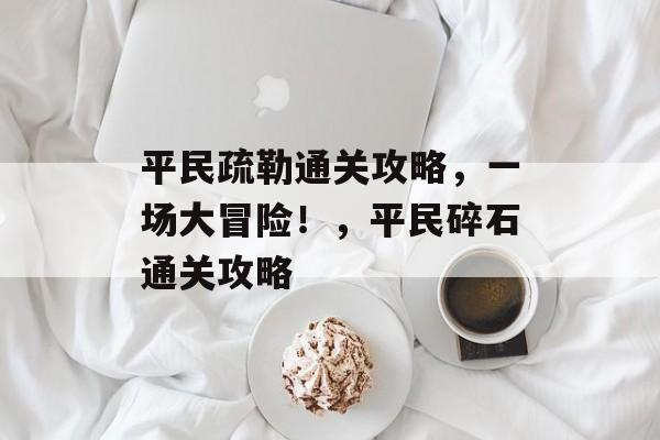 平民疏勒通关攻略,一场大冒险!,平民碎石通关攻略 平民疏勒通关攻略,一场大冒险!,平民碎石通关攻略
