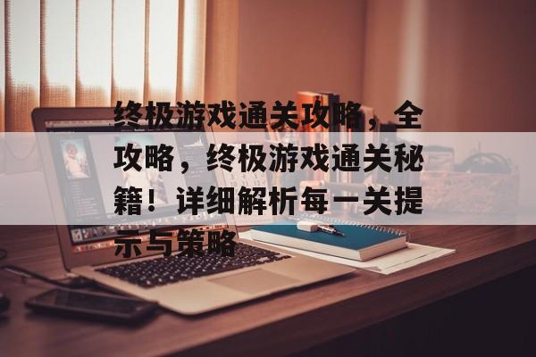 终极游戏通关攻略,全攻略,终极游戏通关秘籍!详细解析每一关提示与策略 终极游戏通关攻略,全攻略,终极游戏通关秘籍!详细解析每一关提示与策略