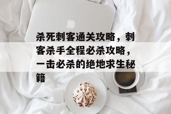 杀死刺客通关攻略,刺客杀手全程必杀攻略,一击必杀的绝地求生秘籍 杀死刺客通关攻略,刺客杀手全程必杀攻略,一击必杀的绝地求生秘籍