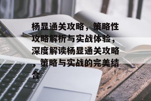 杨显通关攻略,策略性攻略解析与实战体验,深度解读杨显通关攻略,策略与实战的完美结合 杨显通关攻略,策略性攻略解析与实战体验,深度解读杨显通关攻略,策略与实战的完美结合
