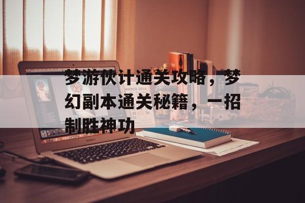 梦游伙计通关攻略,梦幻副本通关秘籍,一招制胜神功 梦游伙计通关攻略,梦幻副本通关秘籍,一招制胜神功