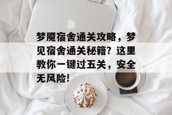 梦魇宿舍通关攻略,梦见宿舍通关秘籍?这里教你一键过五关,安全无风险! 梦魇宿舍通关攻略,梦见宿舍通关秘籍?这里教你一键过五关,安全无风险!