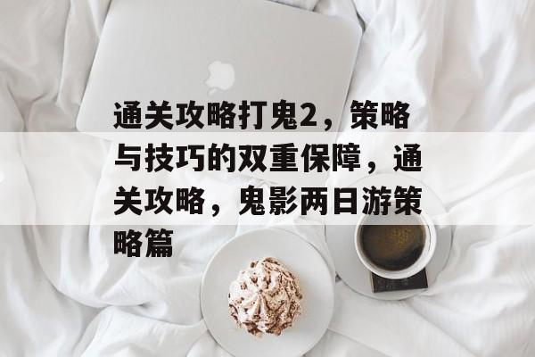 通关攻略打鬼2,策略与技巧的双重保障,通关攻略,鬼影两日游策略篇 通关攻略打鬼2,策略与技巧的双重保障,通关攻略,鬼影两日游策略篇