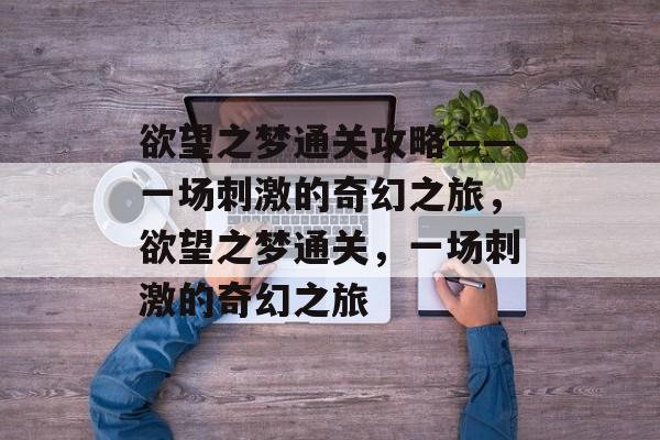 欲望之梦通关攻略——一场刺激的奇幻之旅,欲望之梦通关,一场刺激的奇幻之旅 欲望之梦通关攻略——一场刺激的奇幻之旅,欲望之梦通关,一场刺激的奇幻之旅