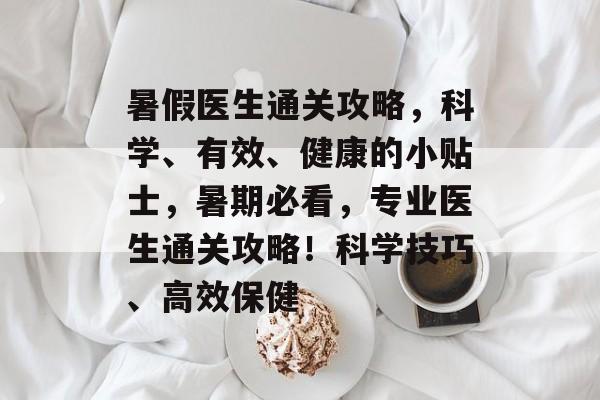 暑假医生通关攻略,科学、有效、健康的小贴士,暑期必看,专业医生通关攻略!科学技巧、高效保健 暑假医生通关攻略,科学、有效、健康的小贴士,暑期必看,专业医生通关攻略!科学技巧、高效保健