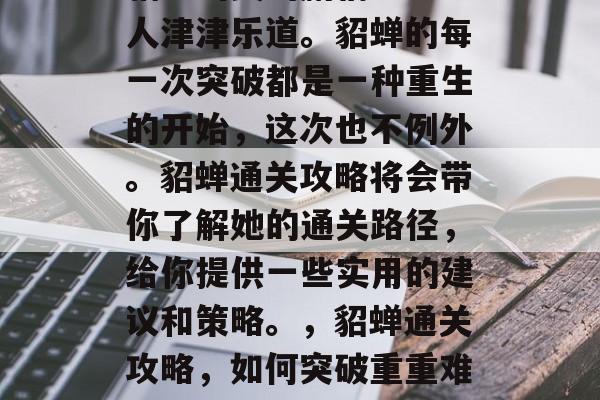 貂蝉出关的剧情一直让人津津乐道。貂蝉的每一次突破都是一种重生的开始,这次也不例外。貂蝉通关攻略将会带你了解她的通关路径,给你提供一些实用的建议和策略。,貂蝉通关攻略,如何突破重重难关! 貂蝉出关的剧情一直让人津津乐道。貂蝉的每一次突破都是一种重生的开始,这次也不例外。貂蝉通关攻略将会带你了解她的通关路径,给你提供一些实用的建议和策略。,貂蝉通关攻略,如何突破重重难关!