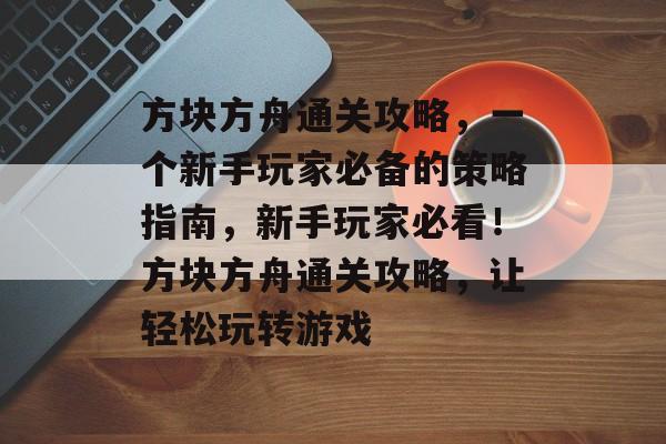 方块方舟通关攻略,一个新手玩家必备的策略指南,新手玩家必看!方块方舟通关攻略,让轻松玩转游戏 方块方舟通关攻略,一个新手玩家必备的策略指南,新手玩家必看!方块方舟通关攻略,让轻松玩转游戏