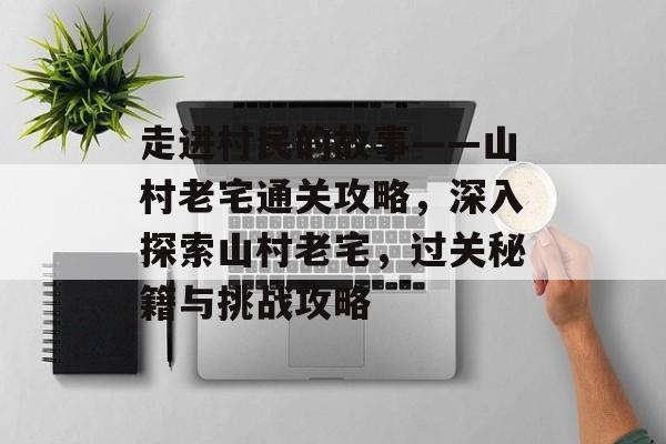走进村民的故事——山村老宅通关攻略,深入探索山村老宅,过关秘籍与挑战攻略 走进村民的故事——山村老宅通关攻略,深入探索山村老宅,过关秘籍与挑战攻略