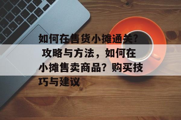 如何在售货小摊通关? 攻略与方法,如何在小摊售卖商品?购买技巧与建议 如何在售货小摊通关? 攻略与方法,如何在小摊售卖商品?购买技巧与建议