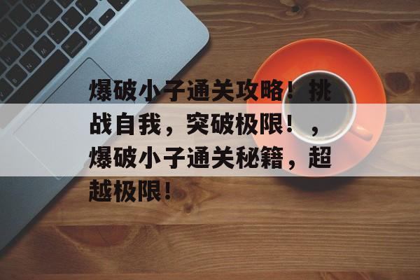 爆破小子通关攻略!挑战自我,突破极限!,爆破小子通关秘籍,超越极限! 爆破小子通关攻略!挑战自我,突破极限!,爆破小子通关秘籍,超越极限!