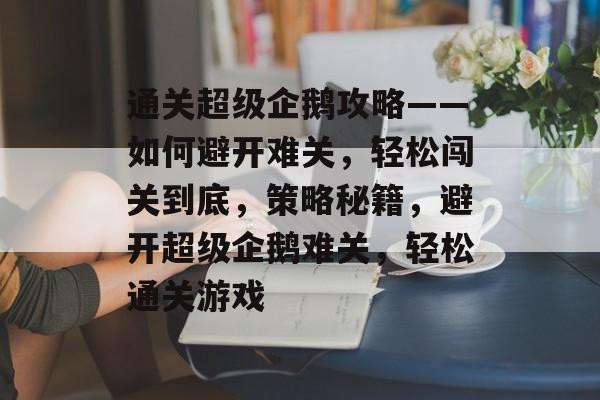 通关超级企鹅攻略——如何避开难关,轻松闯关到底,策略秘籍,避开超级企鹅难关,轻松通关游戏 通关超级企鹅攻略——如何避开难关,轻松闯关到底,策略秘籍,避开超级企鹅难关,轻松通关游戏