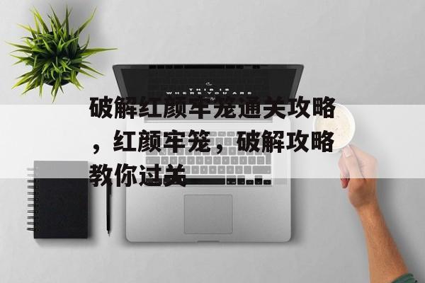 破解红颜牢笼通关攻略,红颜牢笼,破解攻略教你过关 破解红颜牢笼通关攻略,红颜牢笼,破解攻略教你过关