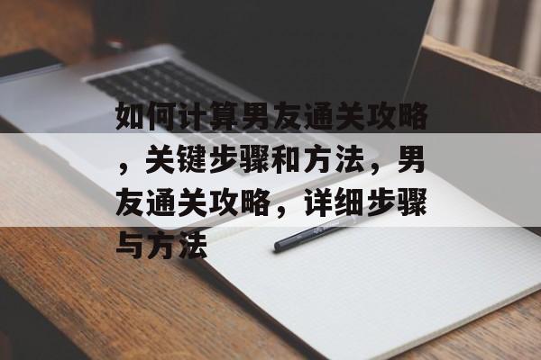 如何计算男友通关攻略,关键步骤和方法,男友通关攻略,详细步骤与方法 如何计算男友通关攻略,关键步骤和方法,男友通关攻略,详细步骤与方法