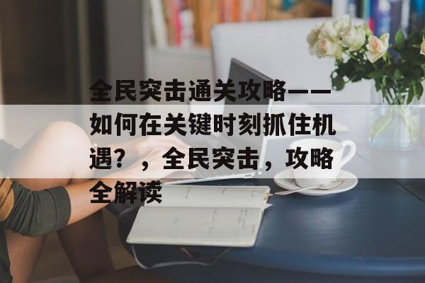 全民突击通关攻略——如何在关键时刻抓住机遇?,全民突击,攻略全解读 全民突击通关攻略——如何在关键时刻抓住机遇?,全民突击,攻略全解读