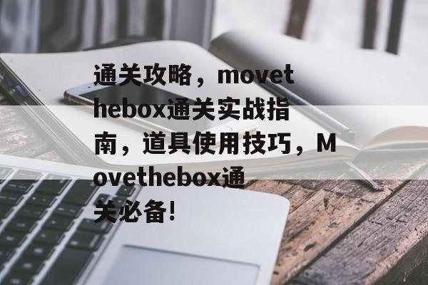 通关攻略,movethebox通关实战指南,道具使用技巧,Movethebox通关必备! 通关攻略,movethebox通关实战指南,道具使用技巧,Movethebox通关必备!