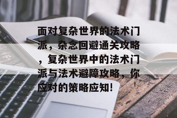 面对复杂世界的法术门派,杂念回避通关攻略,复杂世界中的法术门派与法术避障攻略,你应对的策略应知! 面对复杂世界的法术门派,杂念回避通关攻略,复杂世界中的法术门派与法术避障攻略,你应对的策略应知!