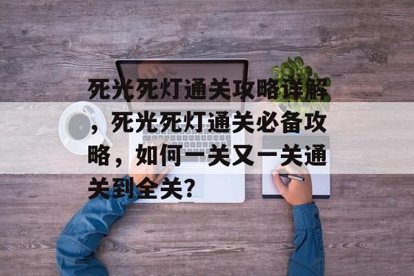 死光死灯通关攻略详解,死光死灯通关必备攻略,如何一关又一关通关到全关? 死光死灯通关攻略详解,死光死灯通关必备攻略,如何一关又一关通关到全关?