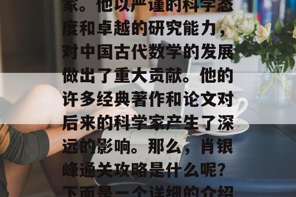 肖银峰是中国历史上一位伟大的科学家和数学家。他以严谨的科学态度和卓越的研究能力,对中国古代数学的发展做出了重大贡献。他的许多经典著作和论文对后来的科学家产生了深远的影响。那么,肖银峰通关攻略是什么呢?下面是一个详细的介绍。,肖银峰,中国近代数学奠基人 肖银峰是中国历史上一位伟大的科学家和数学家。他以严谨的科学态度和卓越的研究能力,对中国古代数学的发展做出了重大贡献。他的许多经典著作和论文对后来的科学家产生了深远的影响。那么,肖银峰通关攻略是什么呢?下面是一个详细的介绍。,肖银峰,中国近代数学奠基人