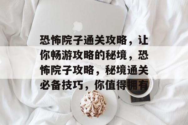 恐怖院子通关攻略,让你畅游攻略的秘境,恐怖院子攻略,秘境通关必备技巧,你值得拥有 恐怖院子通关攻略,让你畅游攻略的秘境,恐怖院子攻略,秘境通关必备技巧,你值得拥有