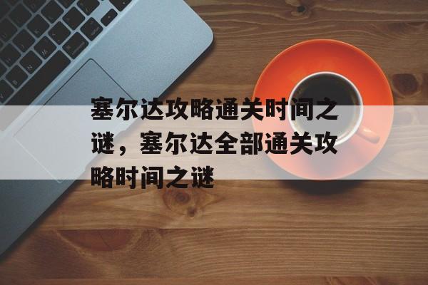 塞尔达攻略通关时间之谜，塞尔达全部通关攻略时间之谜