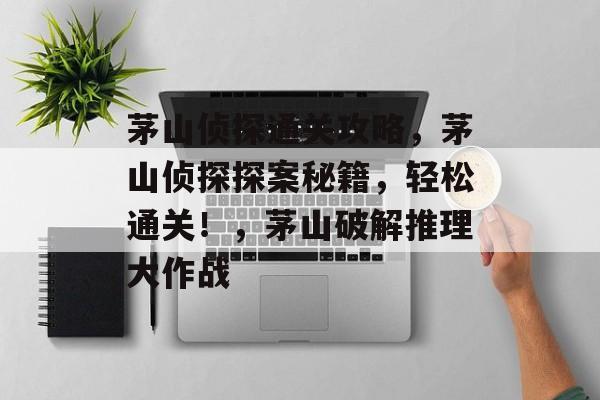 茅山侦探通关攻略,茅山侦探探案秘籍,轻松通关!,茅山破解推理大作战 茅山侦探通关攻略,茅山侦探探案秘籍,轻松通关!,茅山破解推理大作战