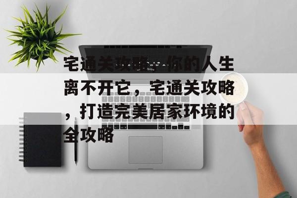 宅通关攻略,你的人生离不开它,宅通关攻略,打造完美居家环境的全攻略 宅通关攻略,你的人生离不开它,宅通关攻略,打造完美居家环境的全攻略