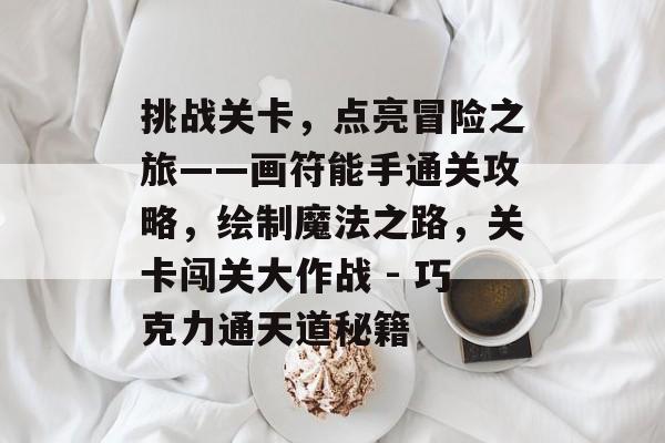 挑战关卡,点亮冒险之旅——画符能手通关攻略,绘制魔法之路,关卡闯关大作战 - 巧克力通天道秘籍 挑战关卡,点亮冒险之旅——画符能手通关攻略,绘制魔法之路,关卡闯关大作战 - 巧克力通天道秘籍