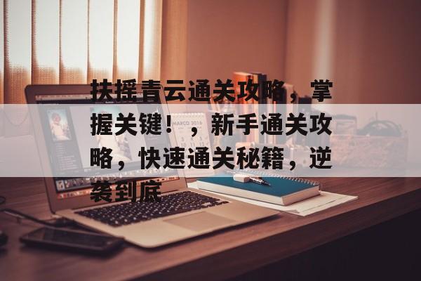 扶摇青云通关攻略,掌握关键!,新手通关攻略,快速通关秘籍,逆袭到底 扶摇青云通关攻略,掌握关键!,新手通关攻略,快速通关秘籍,逆袭到底