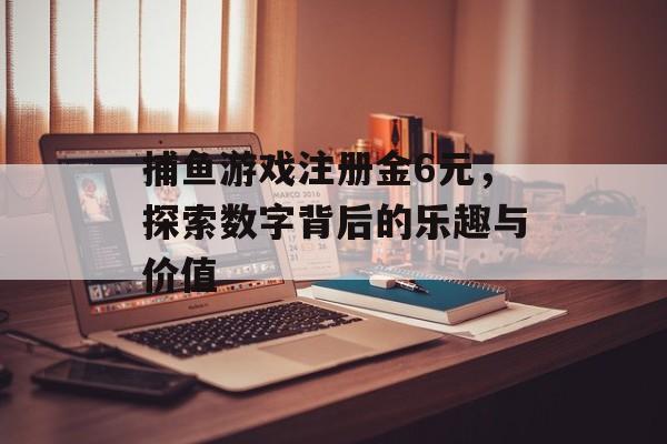 捕鱼游戏注册金6元,探索数字背后的乐趣与价值 捕鱼游戏注册金6元,探索数字背后的乐趣与价值