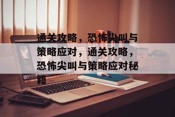 通关攻略，恐怖尖叫与策略应对，通关攻略，恐怖尖叫与策略应对秘籍